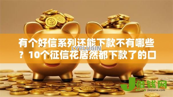 有个好信系列还能下款不有哪些?10个征信花居然都下款了的口子推荐给你 有个好信系列还能下款不有哪些?10个征信花居然都下款了的口子推荐给你