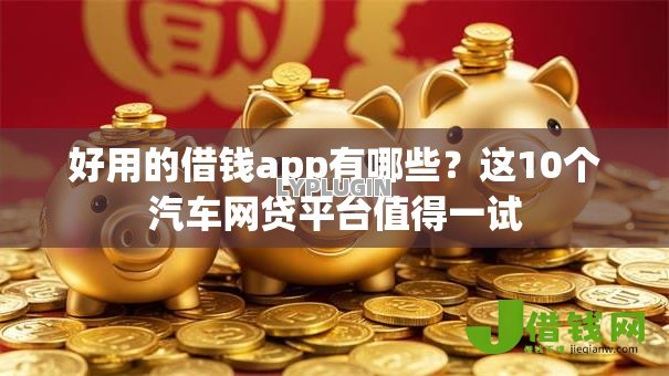 好用的借钱app有哪些?这10个汽车网贷平台值得一试 好用的借钱app有哪些?这10个汽车网贷平台值得一试
