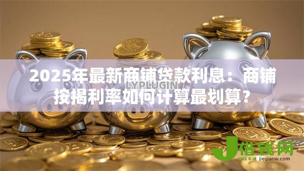 2025年最新商铺贷款利息:商铺按揭利率如何计算最划算? 2025年最新商铺贷款利息:商铺按揭利率如何计算最划算?