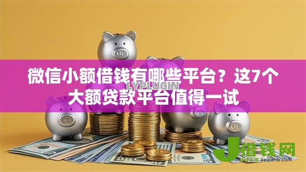 微信小额借钱有哪些平台？这7个大额贷款平台值得一试