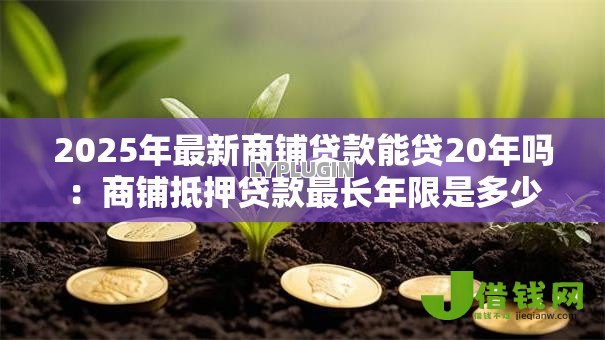 2025年最新商铺贷款能贷20年吗：商铺抵押贷款最长年限是多少