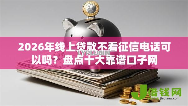2026年线上贷款不看征信电话可以吗?盘点十大靠谱口子网 2026年线上贷款不看征信电话可以吗?盘点十大靠谱口子网