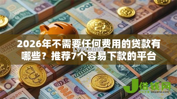 2026年不需要任何费用的贷款有哪些？推荐7个容易下款的平台