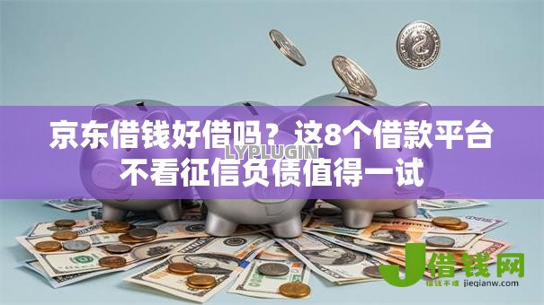 京东借钱好借吗？这8个借款平台不看征信负债值得一试