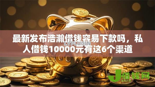 最新发布浩瀚借钱容易下款吗，私人借钱10000元有这6个渠道