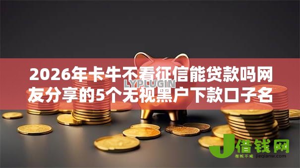 2026年卡牛不看征信能贷款吗网友分享的5个无视黑户下款口子名单大全我觉得不错! 2026年卡牛不看征信能贷款吗网友分享的5个无视黑户下款口子名单大全我觉得不错!