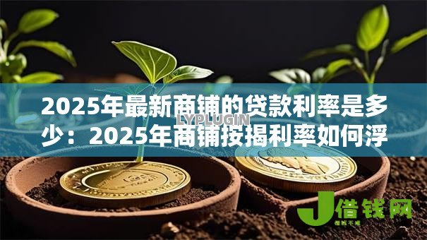 2025年最新商铺的贷款利率是多少：2025年商铺按揭利率如何浮动