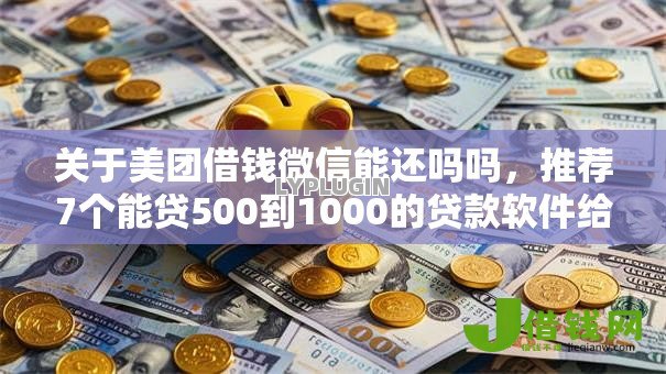 关于美团借钱微信能还吗吗,推荐7个能贷500到1000的贷款软件给你 关于美团借钱微信能还吗吗,推荐7个能贷500到1000的贷款软件给你