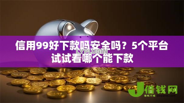 信用99好下款吗安全吗?5个平台试试看哪个能下款 信用99好下款吗安全吗?5个平台试试看哪个能下款