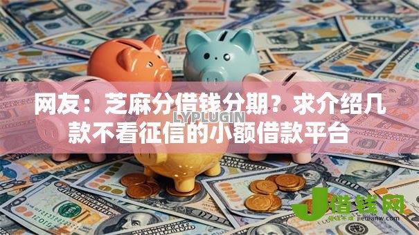 网友:芝麻分借钱分期?求介绍几款不看征信的小额借款平台 网友:芝麻分借钱分期?求介绍几款不看征信的小额借款平台