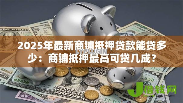 2025年最新商铺抵押贷款能贷多少:商铺抵押最高可贷几成? 2025年最新商铺抵押贷款能贷多少:商铺抵押最高可贷几成?
