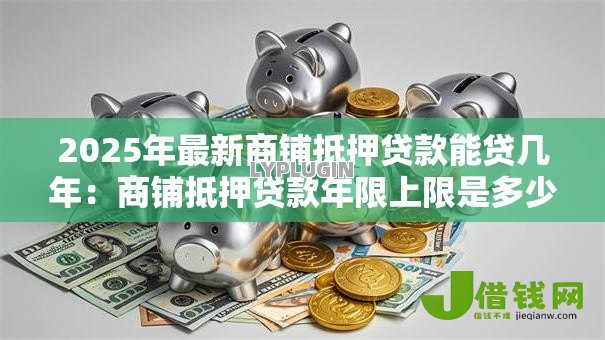 2025年最新商铺抵押贷款能贷几年：商铺抵押贷款年限上限是多少