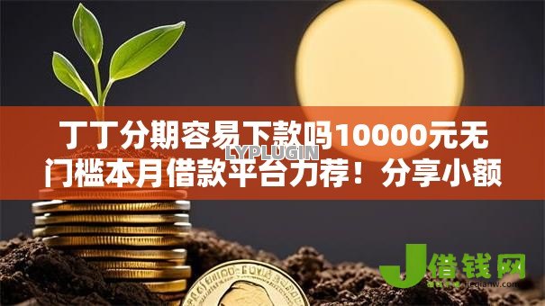 丁丁分期容易下款吗10000元无门槛本月借款平台力荐!分享小额网贷口子10000元无门槛借款 丁丁分期容易下款吗10000元无门槛本月借款平台力荐!分享小额网贷口子10000元无门槛借款