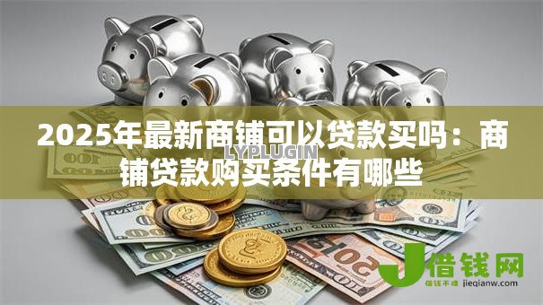 2025年最新商铺可以贷款买吗:商铺贷款购买条件有哪些 2025年最新商铺可以贷款买吗:商铺贷款购买条件有哪些