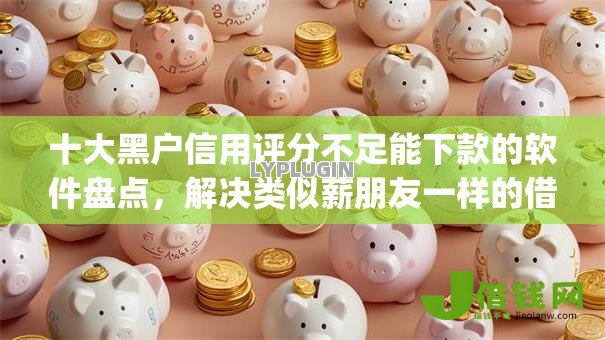 十大黑户信用评分不足能下款的软件盘点，解决类似薪朋友一样的借款app的问题