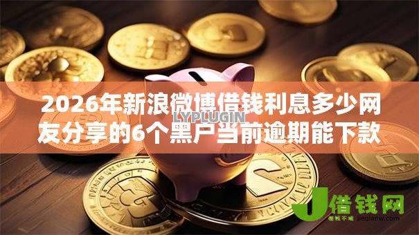 2026年新浪微博借钱利息多少网友分享的6个黑户当前逾期能下款的口子我觉得不错! 2026年新浪微博借钱利息多少网友分享的6个黑户当前逾期能下款的口子我觉得不错!