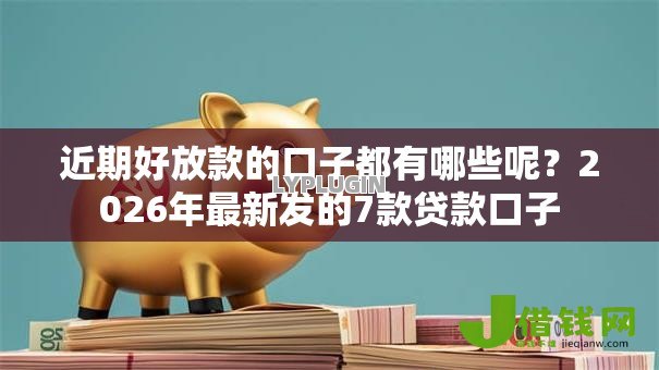 近期好放款的口子都有哪些呢？2026年最新发的7款贷款口子