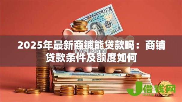 2025年最新商铺能贷款吗：商铺贷款条件及额度如何