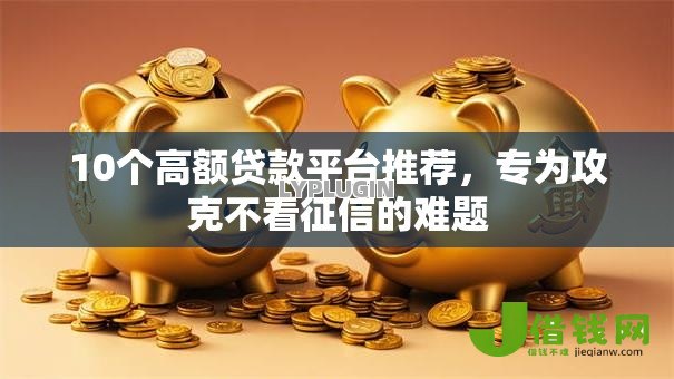 10个高额贷款平台推荐，专为攻克不看征信的难题