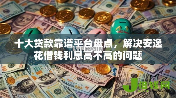 十大贷款靠谱平台盘点,解决安逸花借钱利息高不高的问题 十大贷款靠谱平台盘点,解决安逸花借钱利息高不高的问题