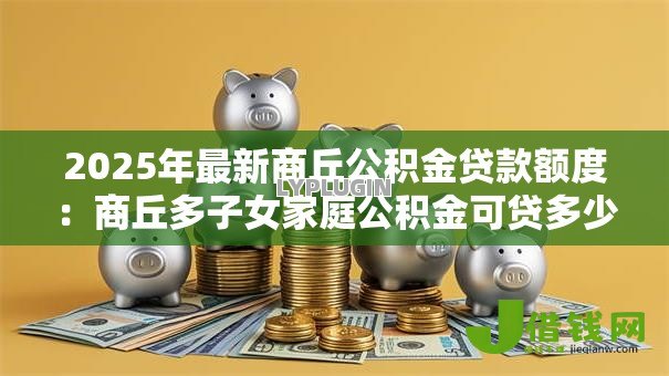 2025年最新商丘公积金贷款额度：商丘多子女家庭公积金可贷多少