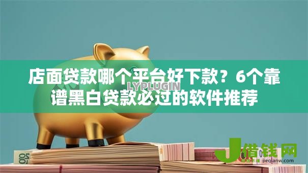 店面贷款哪个平台好下款?6个靠谱黑白贷款必过的软件推荐 店面贷款哪个平台好下款?6个靠谱黑白贷款必过的软件推荐