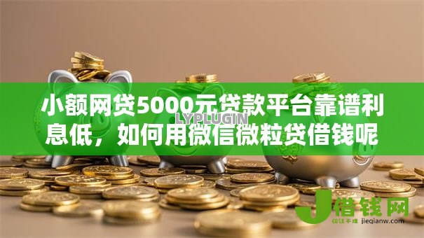 小额网贷5000元贷款平台靠谱利息低,如何用微信微粒贷借钱呢的6个平台介绍 小额网贷5000元贷款平台靠谱利息低,如何用微信微粒贷借钱呢的6个平台介绍