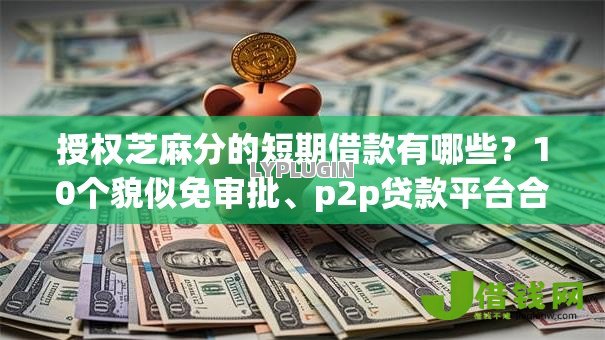 授权芝麻分的短期借款有哪些?10个貌似免审批、p2p贷款平台合集 授权芝麻分的短期借款有哪些?10个貌似免审批、p2p贷款平台合集