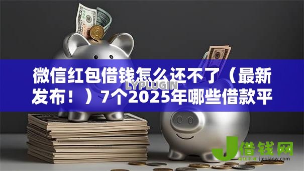微信红包借钱怎么还不了(最新发布!)7个2025年哪些借款平台不查征信大数据 微信红包借钱怎么还不了(最新发布!)7个2025年哪些借款平台不查征信大数据