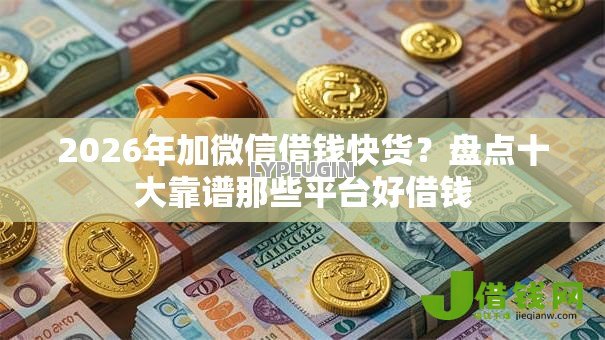 2026年加微信借钱快货？盘点十大靠谱那些平台好借钱