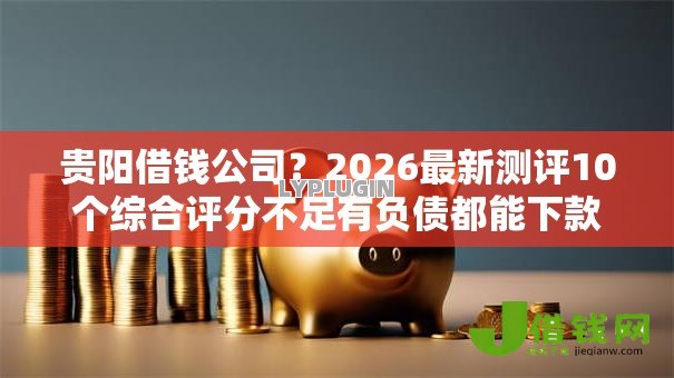 贵阳借钱公司?2026最新测评10个综合评分不足有负债都能下款口子 贵阳借钱公司?2026最新测评10个综合评分不足有负债都能下款口子