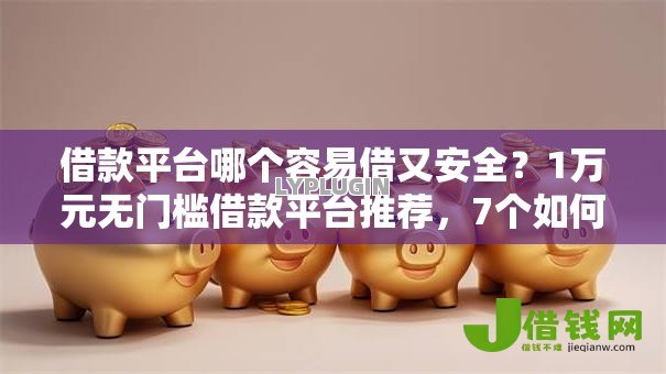 借款平台哪个容易借又安全？1万元无门槛借款平台推荐，7个如何投诉网贷平台盘点