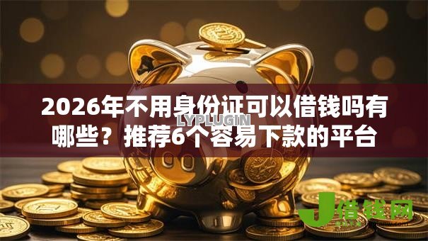 2026年不用身份证可以借钱吗有哪些?推荐6个容易下款的平台 2026年不用身份证可以借钱吗有哪些?推荐6个容易下款的平台