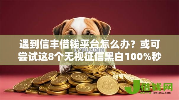 遇到信丰借钱平台怎么办?或可尝试这8个无视征信黑白100%秒下软件 遇到信丰借钱平台怎么办?或可尝试这8个无视征信黑白100%秒下软件