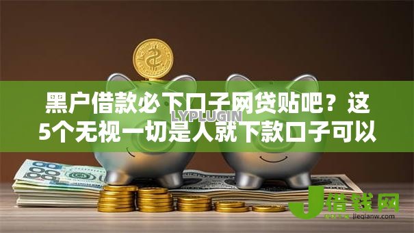 黑户借款必下口子网贷贴吧?这5个无视一切是人就下款口子可以试试 黑户借款必下口子网贷贴吧?这5个无视一切是人就下款口子可以试试