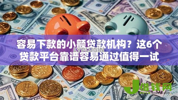 容易下款的小额贷款机构？这6个贷款平台靠谱容易通过值得一试