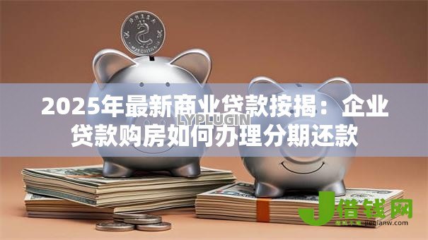 2025年最新商业贷款按揭:企业贷款购房如何办理分期还款 2025年最新商业贷款按揭:企业贷款购房如何办理分期还款