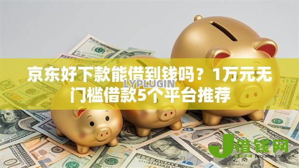 京东好下款能借到钱吗？1万元无门槛借款5个平台推荐