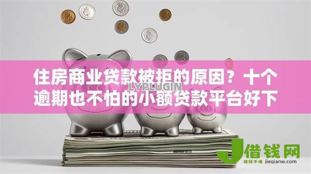 住房商业贷款被拒的原因？十个逾期也不怕的小额贷款平台好下款不看征信