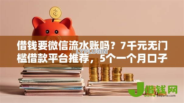 借钱要微信流水账吗?7千元无门槛借款平台推荐,5个一个月口子百分百下款的平台盘点 借钱要微信流水账吗?7千元无门槛借款平台推荐,5个一个月口子百分百下款的平台盘点