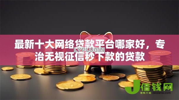 最新十大网络贷款平台哪家好,专治无视征信秒下款的贷款 最新十大网络贷款平台哪家好,专治无视征信秒下款的贷款