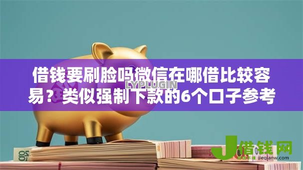 借钱要刷脸吗微信在哪借比较容易?类似强制下款的6个口子参考 借钱要刷脸吗微信在哪借比较容易?类似强制下款的6个口子参考