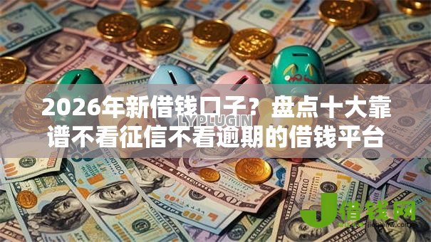 2026年新借钱口子?盘点十大靠谱不看征信不看逾期的借钱平台 2026年新借钱口子?盘点十大靠谱不看征信不看逾期的借钱平台