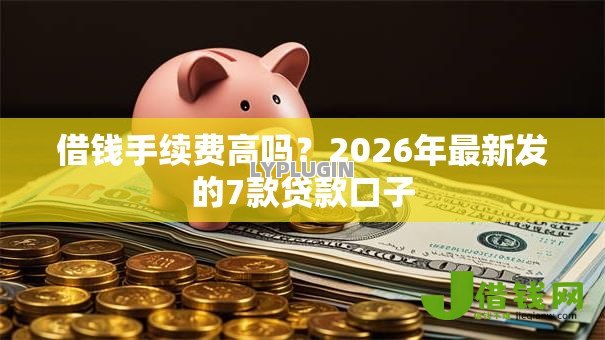 借钱手续费高吗？2026年最新发的7款贷款口子