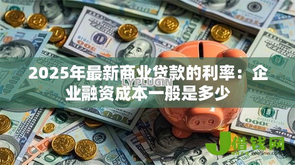 2025年最新商业贷款的利率：企业融资成本一般是多少