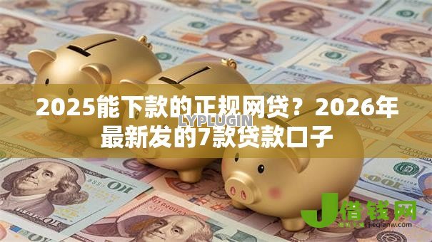 2025能下款的正规网贷？2026年最新发的7款贷款口子