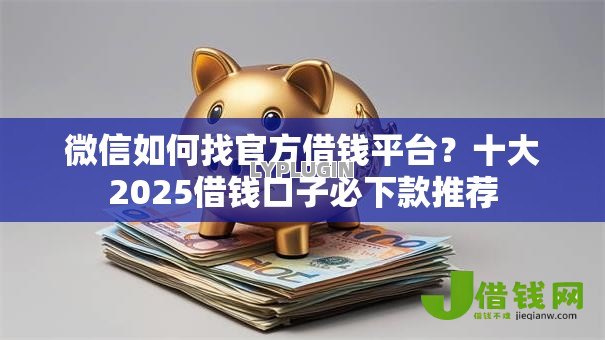 微信如何找官方借钱平台？十大2025借钱口子必下款推荐