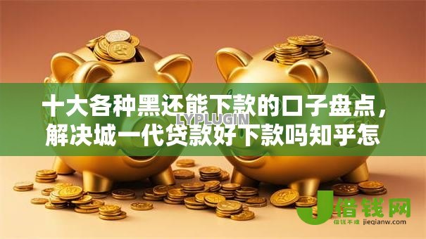 十大各种黑还能下款的口子盘点,解决城一代贷款好下款吗知乎怎么样的问题 十大各种黑还能下款的口子盘点,解决城一代贷款好下款吗知乎怎么样的问题