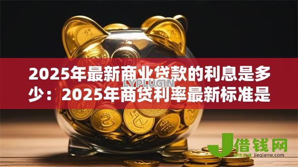 2025年最新商业贷款的利息是多少:2025年商贷利率最新标准是多少 2025年最新商业贷款的利息是多少:2025年商贷利率最新标准是多少
