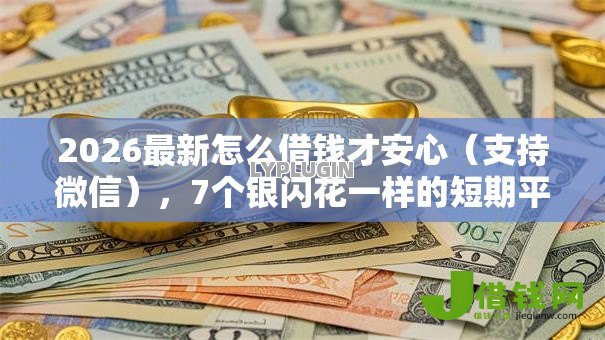 2026最新怎么借钱才安心(支持微信),7个银闪花一样的短期平台无私分享 2026最新怎么借钱才安心(支持微信),7个银闪花一样的短期平台无私分享